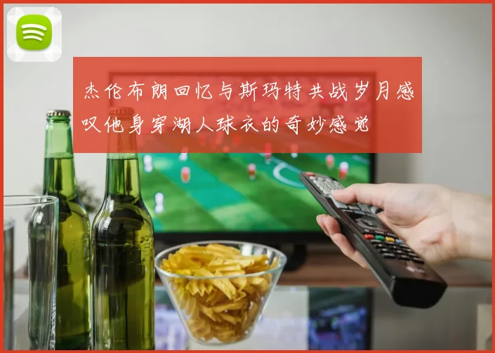 杰伦布朗回忆与斯玛特共战岁月感叹他身穿湖人球衣的奇妙感觉