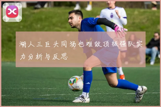 湖人三巨头同场也难敌顶级强队实力分析与反思