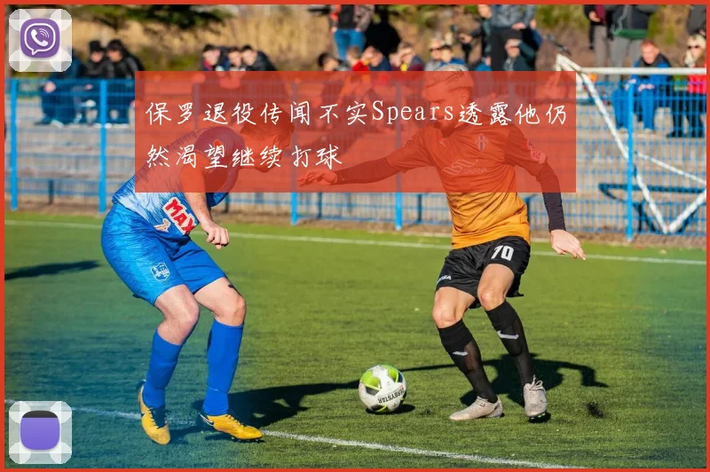 保罗退役传闻不实Spears透露他仍然渴望继续打球