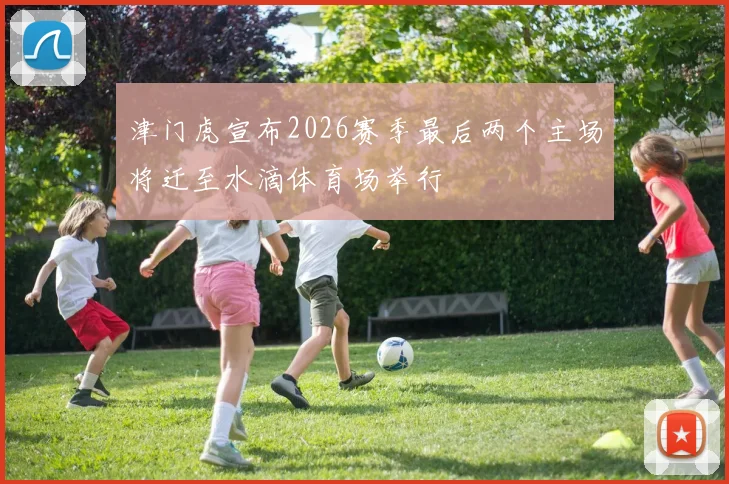 津门虎宣布2026赛季最后两个主场将迁至水滴体育场举行
