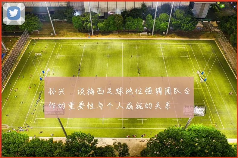 孙兴慜谈梅西足球地位强调团队合作的重要性与个人成就的关系