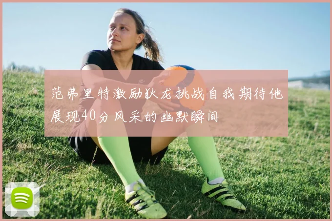 范弗里特激励狄龙挑战自我期待他展现40分风采的幽默瞬间