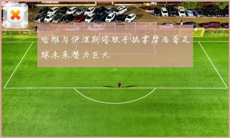 哈维与伊涅斯塔联手执掌摩洛哥足球未来潜力巨大