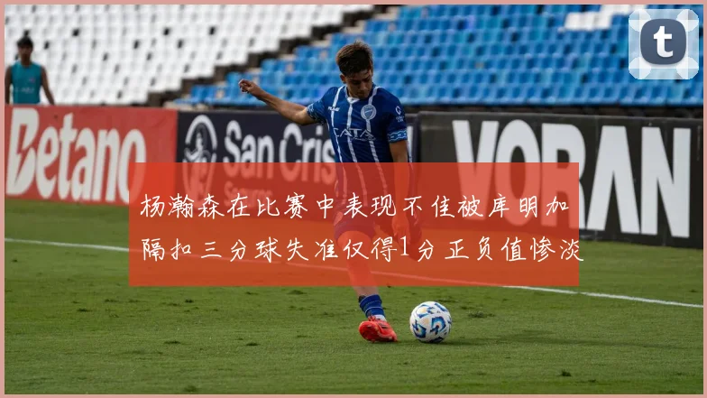 杨瀚森在比赛中表现不佳被库明加隔扣三分球失准仅得1分正负值惨淡11