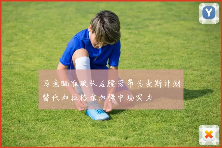 马竞瞄准狼队后腰若昂戈麦斯计划替代加拉格尔加强中场实力