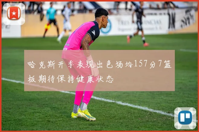 哈克斯开季表现出色场均157分7篮板期待保持健康状态