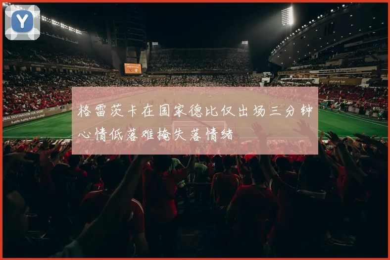 格雷茨卡在国家德比仅出场三分钟心情低落难掩失落情绪