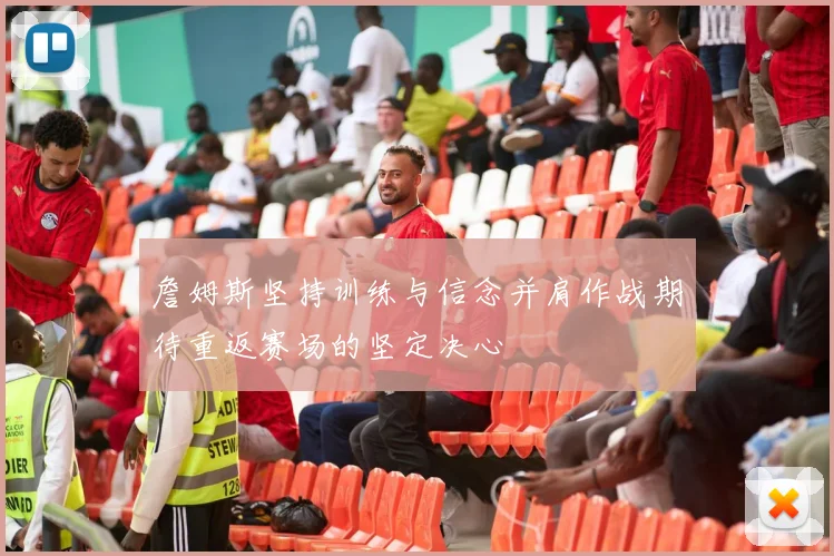 詹姆斯坚持训练与信念并肩作战期待重返赛场的坚定决心