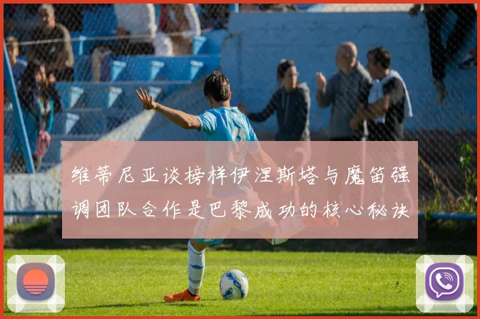 维蒂尼亚谈榜样伊涅斯塔与魔笛强调团队合作是巴黎成功的核心秘诀