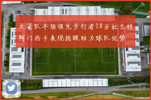 火箭队半场领先步行者18分杜兰特阿门西卡表现抢眼助力球队优势