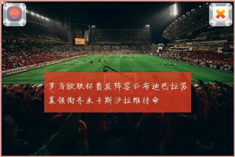 罗马欧联杯首发阵容公布迪巴拉苏莱领衔齐米卡斯沙拉维待命