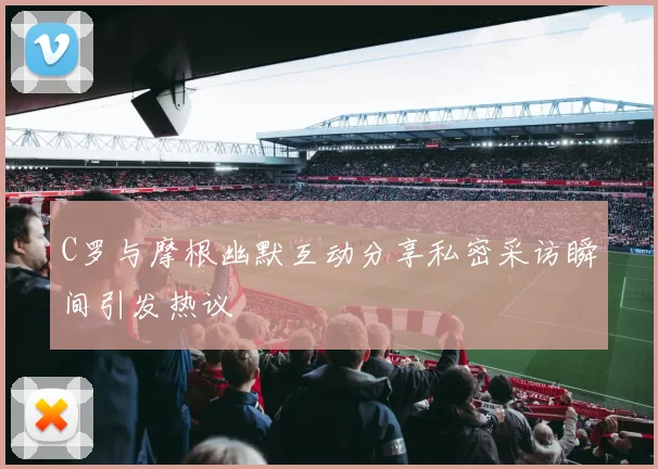 C罗与摩根幽默互动分享私密采访瞬间引发热议