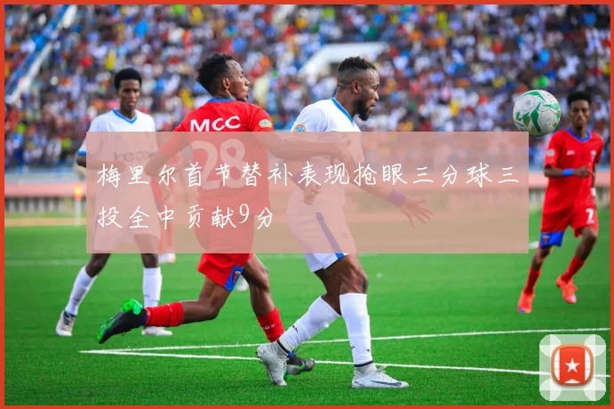 梅里尔首节替补表现抢眼三分球三投全中贡献9分