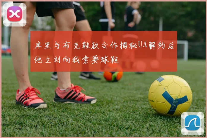库里与布克鞋款合作揭秘UA解约后他立刻向我索要球鞋