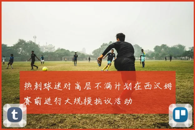 热刺球迷对高层不满计划在西汉姆赛前进行大规模抗议活动