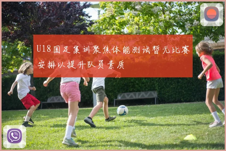 U18国足集训聚焦体能测试暂无比赛安排以提升队员素质