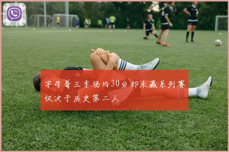 字母哥三季场均30分却未赢系列赛仅次于历史第二人