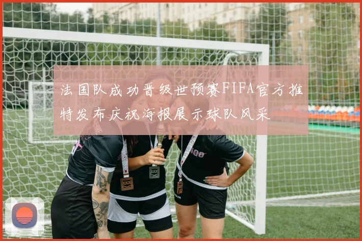 法国队成功晋级世预赛FIFA官方推特发布庆祝海报展示球队风采