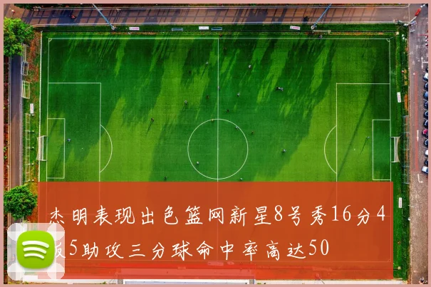 杰明表现出色篮网新星8号秀16分4板5助攻三分球命中率高达50
