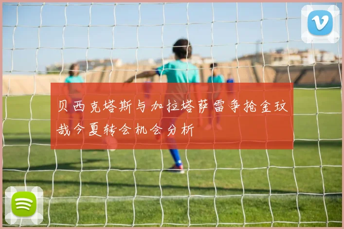 贝西克塔斯与加拉塔萨雷争抢金玟哉今夏转会机会分析