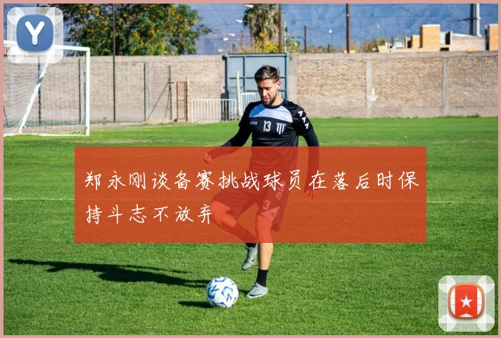 郑永刚谈备赛挑战球员在落后时保持斗志不放弃
