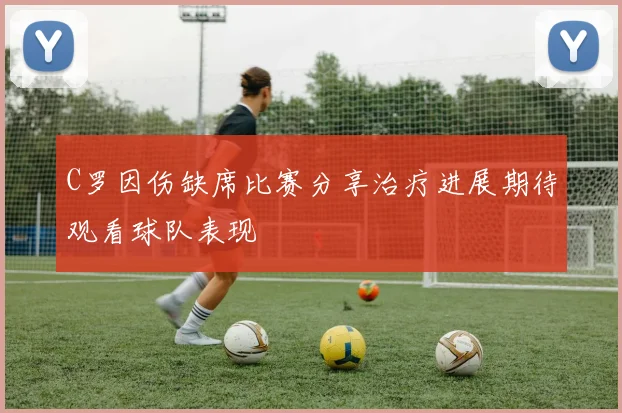 C罗因伤缺席比赛分享治疗进展期待观看球队表现