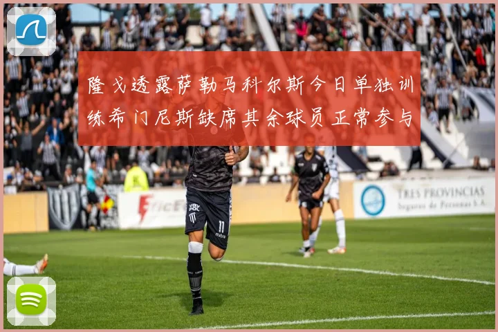 隆戈透露萨勒马科尔斯今日单独训练希门尼斯缺席其余球员正常参与训练