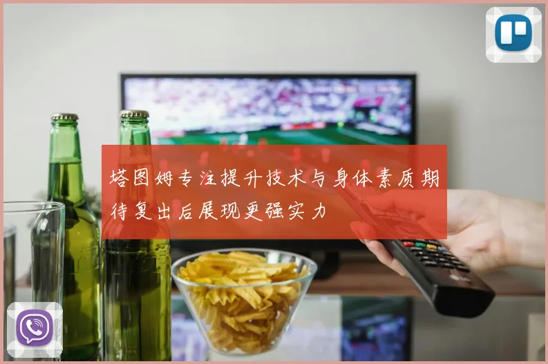 塔图姆专注提升技术与身体素质期待复出后展现更强实力