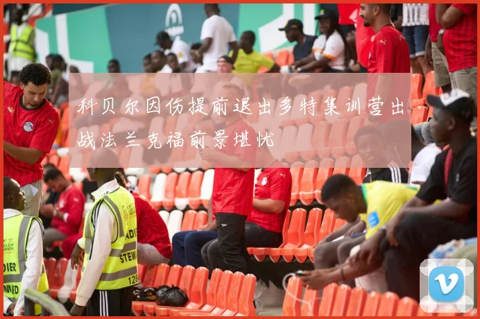 科贝尔因伤提前退出多特集训营出战法兰克福前景堪忧