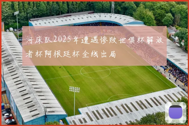 河床队2025年遭遇惨败世俱杯解放者杯阿根廷杯全线出局