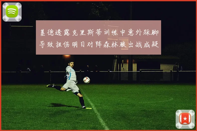 基德透露克里斯蒂训练中意外踩脚导致扭伤明日对阵森林狼出战成疑