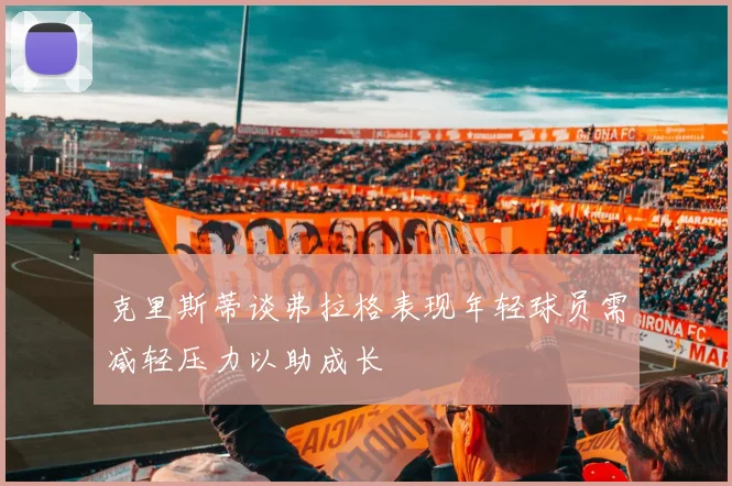 克里斯蒂谈弗拉格表现年轻球员需减轻压力以助成长