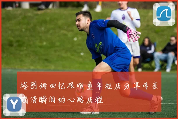 塔图姆回忆艰难童年经历分享母亲崩溃瞬间的心路历程