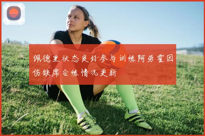 佩德里状态良好参与训练阿劳霍因伤缺席合练情况更新