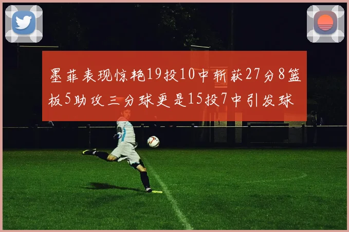 墨菲表现惊艳19投10中斩获27分8篮板5助攻三分球更是15投7中引发球队关注