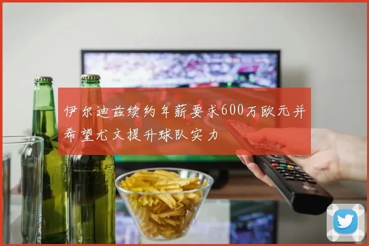 伊尔迪兹续约年薪要求600万欧元并希望尤文提升球队实力