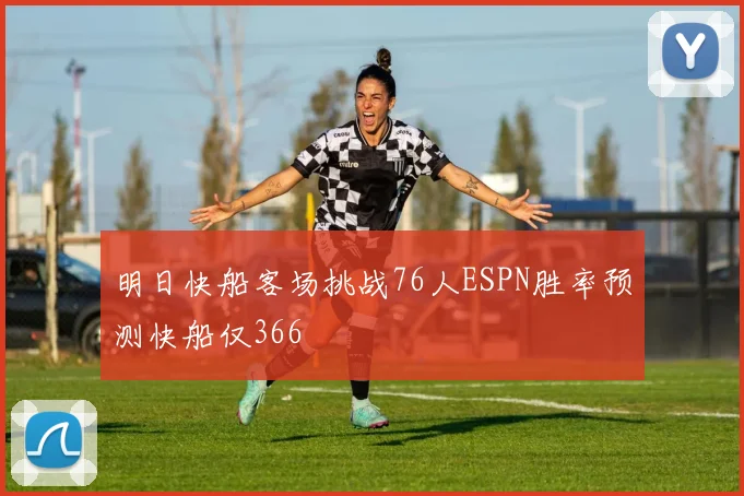 明日快船客场挑战76人ESPN胜率预测快船仅366