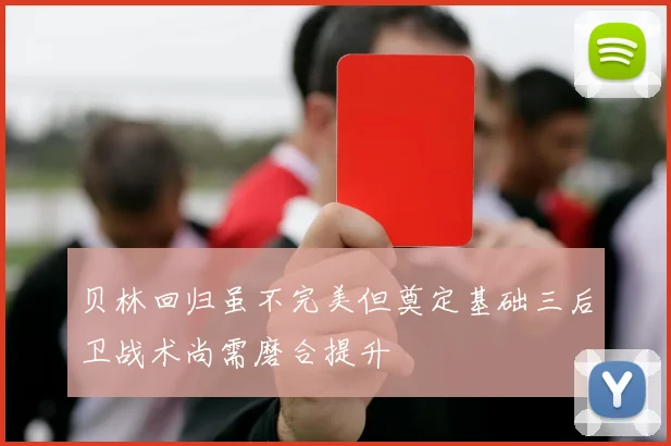 贝林回归虽不完美但奠定基础三后卫战术尚需磨合提升