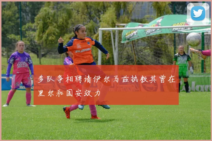 多队争相聘请伊尔马兹执教其曾在里尔和国安效力