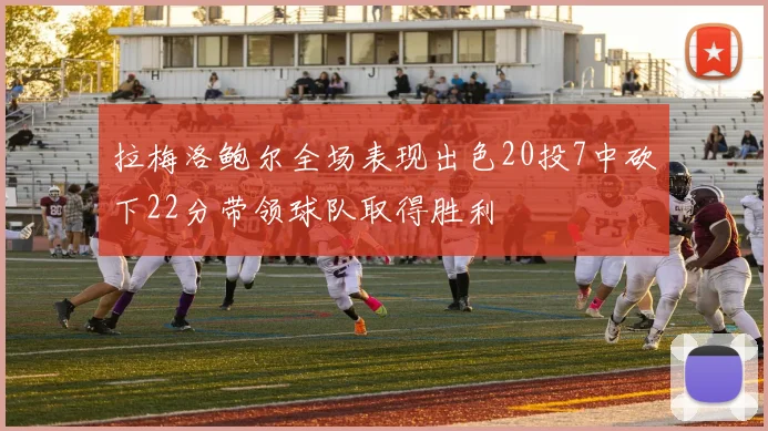 拉梅洛鲍尔全场表现出色20投7中砍下22分带领球队取得胜利