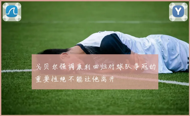 戈贝尔强调康利回归对球队争冠的重要性绝不能让他离开