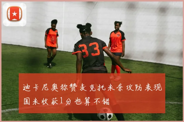 迪卡尼奥称赞麦克托米奈攻防表现国米收获1分也算不错