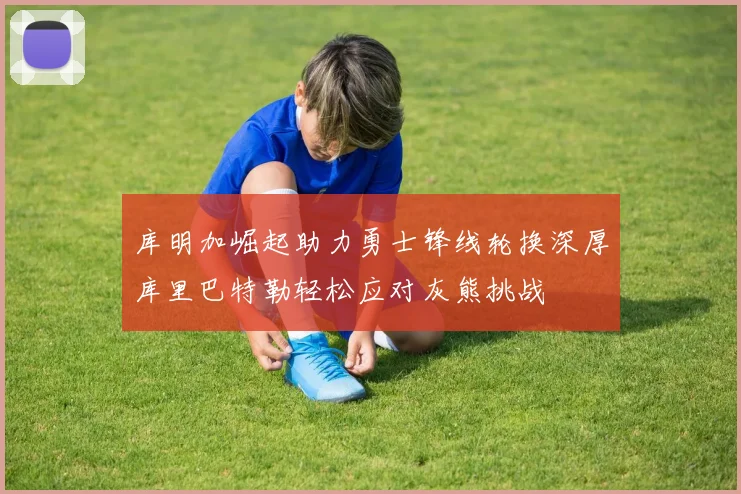 库明加崛起助力勇士锋线轮换深厚库里巴特勒轻松应对灰熊挑战
