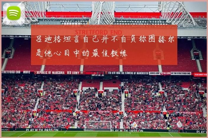 吕迪格坦言自己并不自负称图赫尔是他心目中的最佳教练