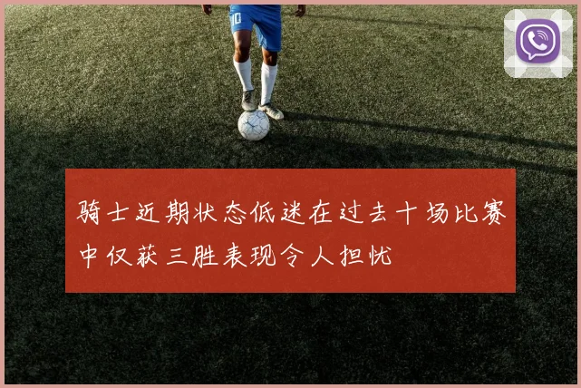 骑士近期状态低迷在过去十场比赛中仅获三胜表现令人担忧