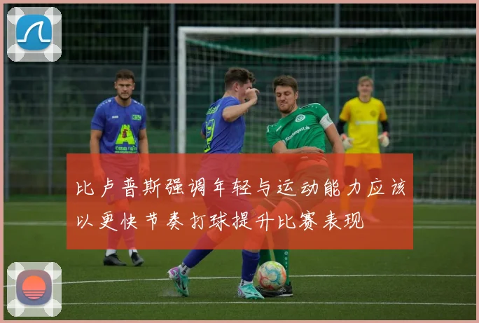 比卢普斯强调年轻与运动能力应该以更快节奏打球提升比赛表现