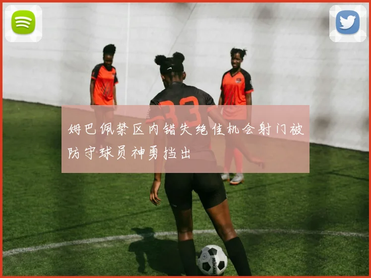 姆巴佩禁区内错失绝佳机会射门被防守球员神勇挡出
