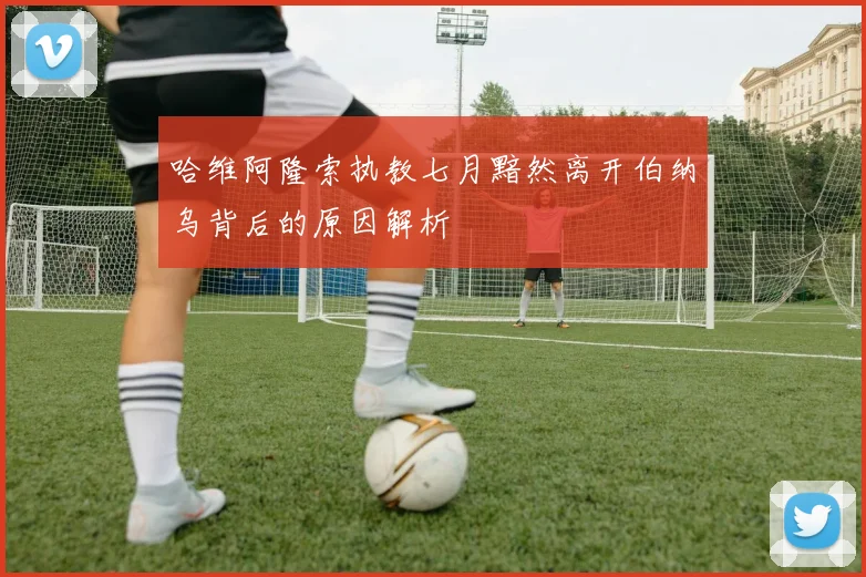 哈维阿隆索执教七月黯然离开伯纳乌背后的原因解析