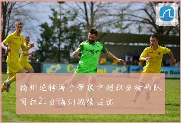 梅州逆转海牛登顶中超积分榜两队同积21分梅州战绩占优